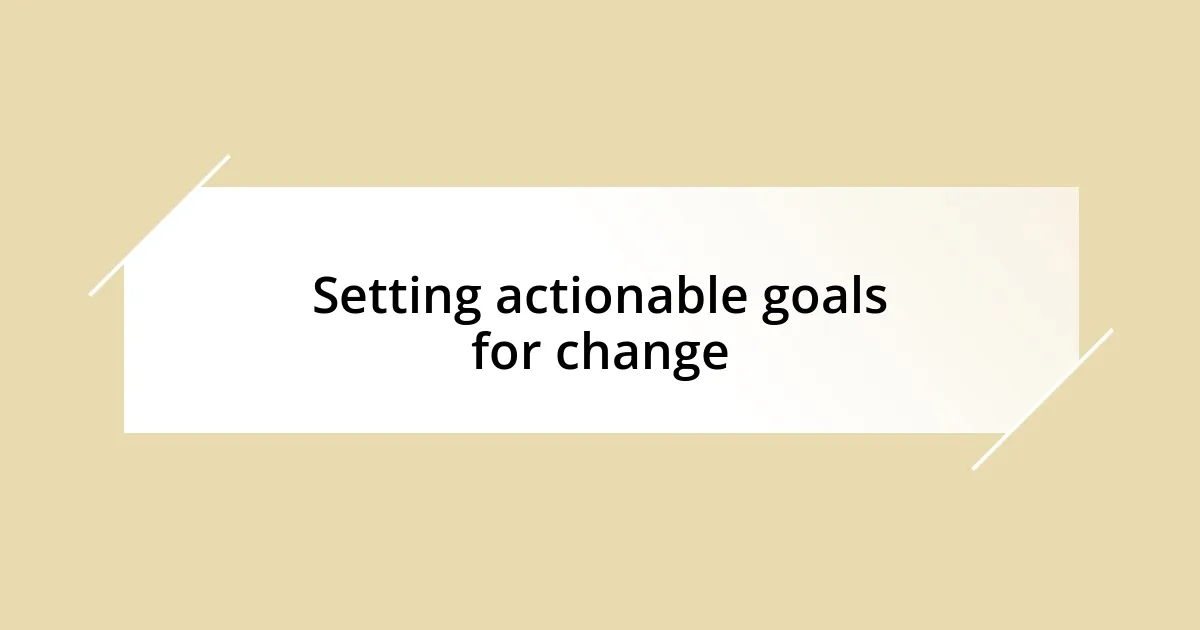 Setting actionable goals for change