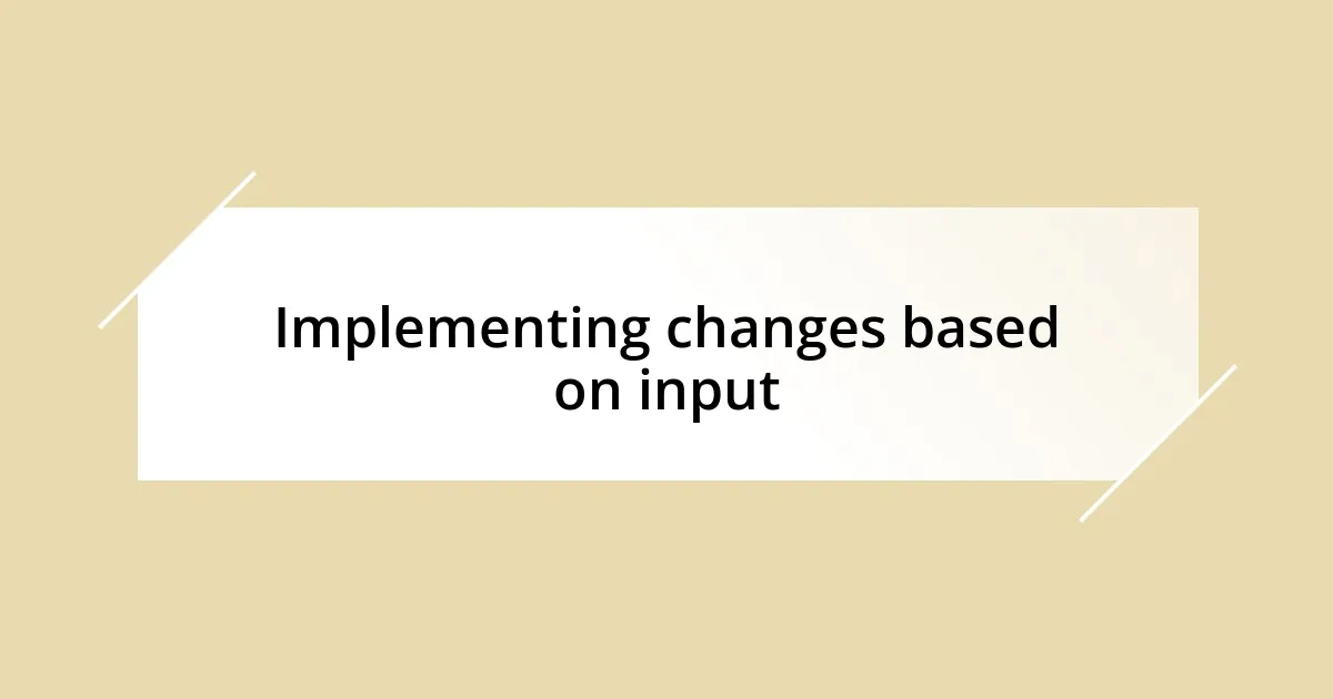 Implementing changes based on input